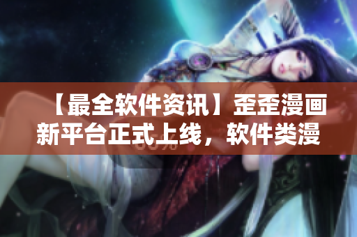【最全軟件資訊】歪歪漫畫新平臺(tái)正式上線，軟件類漫畫盡數(shù)收錄！