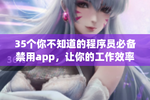 35個你不知道的程序員必備禁用app，讓你的工作效率倍增！