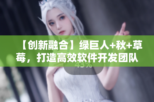 【創(chuàng)新融合】綠巨人+秋+草莓，打造高效軟件開發(fā)團隊