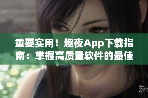 重要實(shí)用！趣夜App下載指南：掌握高質(zhì)量軟件的最佳途徑！