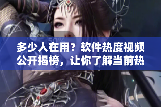 多少人在用？軟件熱度視頻公開揭榜，讓你了解當(dāng)前熱門軟件排行榜！