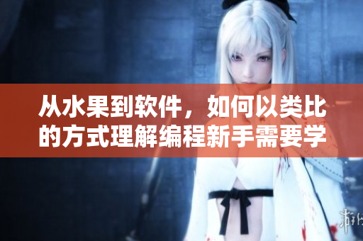 從水果到軟件，如何以類比的方式理解編程新手需要學(xué)的基礎(chǔ)知識