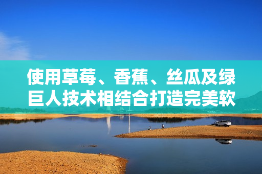使用草莓、香蕉、絲瓜及綠巨人技術(shù)相結(jié)合打造完美軟件：秋6。