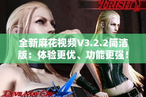 全新麻花視頻V3.2.2簡潔版：體驗(yàn)更優(yōu)、功能更強(qiáng)！