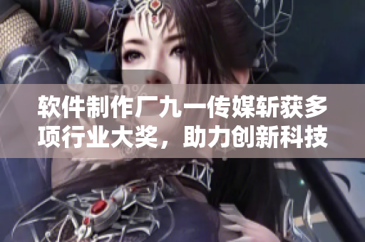 軟件制作廠九一傳媒斬獲多項(xiàng)行業(yè)大獎(jiǎng)，助力創(chuàng)新科技發(fā)展！