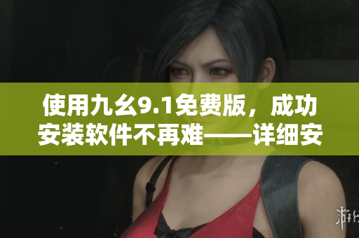 使用九幺9.1免費版，成功安裝軟件不再難——詳細安裝教程！