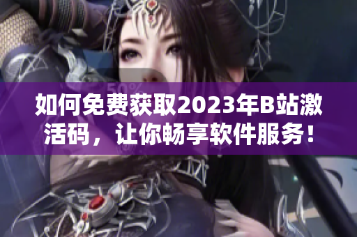 如何免費獲取2023年B站激活碼，讓你暢享軟件服務！