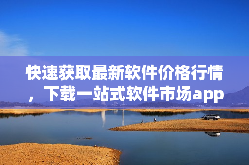 快速獲取最新軟件價(jià)格行情，下載一站式軟件市場(chǎng)app！