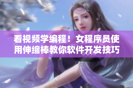 看視頻學(xué)編程！女程序員使用伸縮棒教你軟件開發(fā)技巧