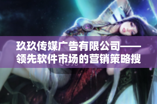 玖玖傳媒廣告有限公司——領(lǐng)先軟件市場的營銷策略搜集機構(gòu)