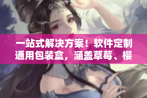一站式解決方案！軟件定制通用包裝盒，涵蓋草莓、櫻桃、西瓜、榴蓮