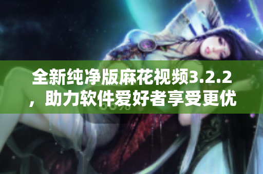 全新純凈版麻花視頻3.2.2，助力軟件愛(ài)好者享受更優(yōu)質(zhì)視聽(tīng)體驗(yàn)！