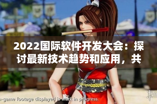 2022國際軟件開發(fā)大會：探討最新技術(shù)趨勢和應(yīng)用，共創(chuàng)未來！