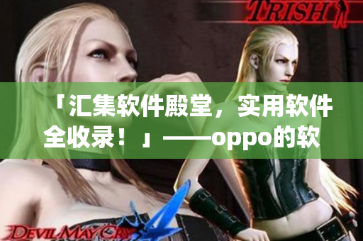 「匯集軟件殿堂，實用軟件全收錄！」——oppo的軟件寶庫大盤點！
