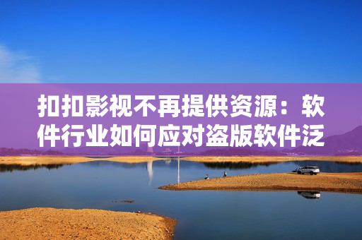 扣扣影視不再提供資源：軟件行業(yè)如何應(yīng)對盜版軟件泛濫的挑戰(zhàn)？