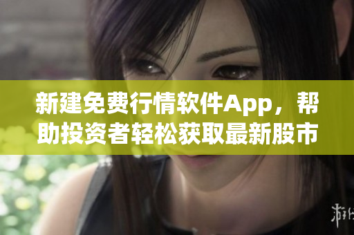 新建免費(fèi)行情軟件App，幫助投資者輕松獲取最新股市動(dòng)態(tài)！