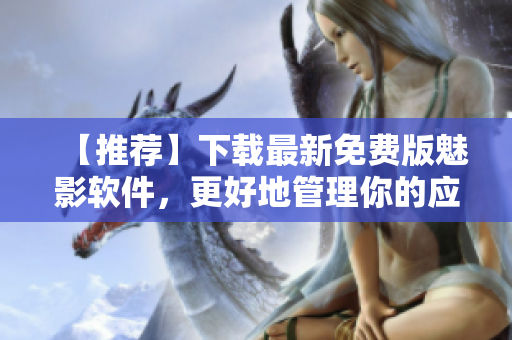 【推薦】下載最新免費版魅影軟件，更好地管理你的應(yīng)用程序！