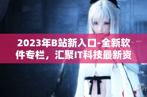 2023年B站新入口-全新軟件專欄，匯聚IT科技最新資訊與精品軟件推薦