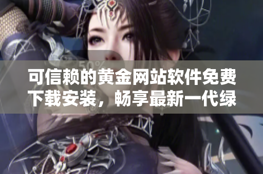 可信賴的黃金網(wǎng)站軟件免費(fèi)下載安裝，暢享最新一代綠色軟件！