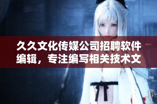 久久文化傳媒公司招聘軟件編輯，專注編寫(xiě)相關(guān)技術(shù)文章，助力軟件產(chǎn)業(yè)發(fā)展!