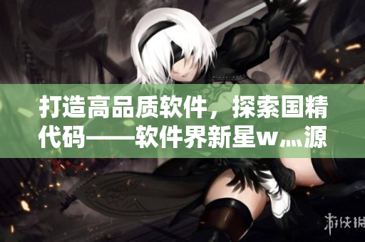 打造高品質(zhì)軟件，探索國(guó)精代碼——軟件界新星w灬源碼1688