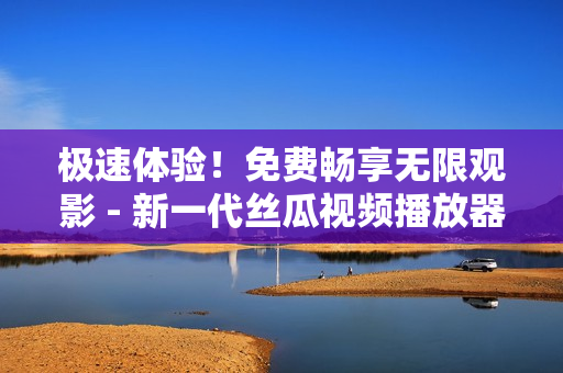 極速體驗！免費暢享無限觀影 - 新一代絲瓜視頻播放器現(xiàn)已發(fā)布！