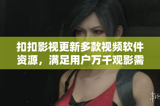扣扣影視更新多款視頻軟件資源，滿足用戶萬千觀影需求
