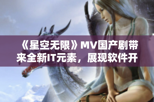 《星空無限》MV國產(chǎn)劇帶來全新IT元素，展現(xiàn)軟件開發(fā)世界的未來趨勢！