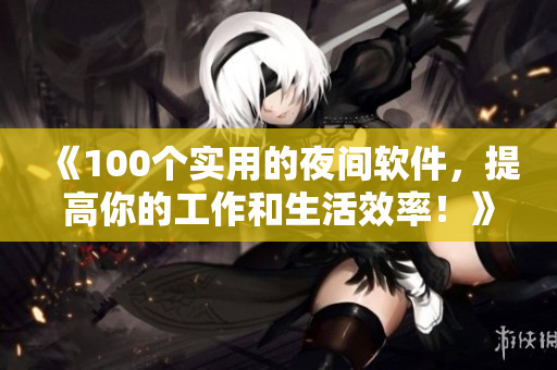 《100個(gè)實(shí)用的夜間軟件，提高你的工作和生活效率！》