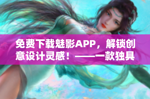 免費(fèi)下載魅影APP，解鎖創(chuàng)意設(shè)計(jì)靈感！——一款獨(dú)具匠心的軟件創(chuàng)作利器