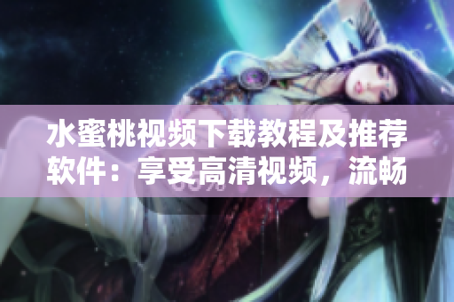 水蜜桃視頻下載教程及推薦軟件：享受高清視頻，流暢速度體驗(yàn)！