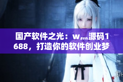 國(guó)產(chǎn)軟件之光：w灬源碼1688，打造你的軟件創(chuàng)業(yè)夢(mèng)想！