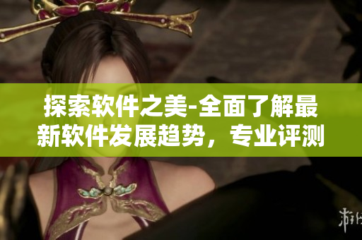 探索軟件之美-全面了解最新軟件發(fā)展趨勢(shì)，專業(yè)評(píng)測(cè)及使用技巧