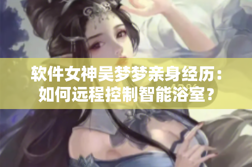 軟件女神吳夢夢親身經(jīng)歷：如何遠程控制智能浴室？