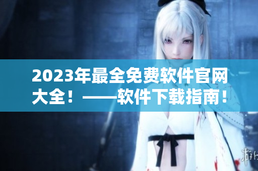 2023年最全免費(fèi)軟件官網(wǎng)大全！——軟件下載指南！