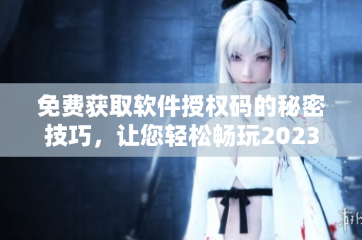 免費(fèi)獲取軟件授權(quán)碼的秘密技巧，讓您輕松暢玩2023最新版軟件