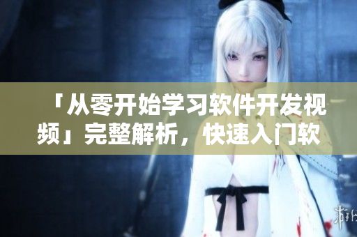 「從零開始學習軟件開發(fā)視頻」完整解析，快速入門軟件開發(fā)必備！