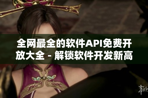 全網(wǎng)最全的軟件API免費(fèi)開放大全 - 解鎖軟件開發(fā)新高度