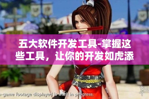五大軟件開發(fā)工具-掌握這些工具，讓你的開發(fā)如虎添翼