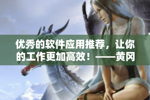 優(yōu)秀的軟件應(yīng)用推薦，讓你的工作更加高效！——黃岡網(wǎng)站專注軟件應(yīng)用推廣