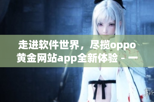 走進(jìn)軟件世界，盡攬oppo黃金網(wǎng)站app全新體驗(yàn) - 一個(gè)編輯的分享