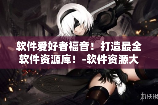 軟件愛好者福音！打造最全軟件資源庫！-軟件資源大集合