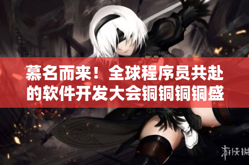 慕名而來！全球程序員共赴的軟件開發(fā)大會銅銅銅銅盛況空前