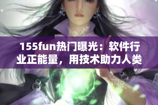 155fun熱門曝光：軟件行業(yè)正能量，用技術助力人類進步