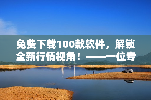 免費下載100款軟件，解鎖全新行情視角！——一位專注于軟件文章的編輯的建議
