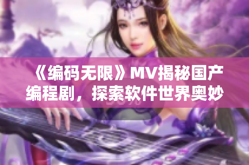 《編碼無(wú)限》MV揭秘國(guó)產(chǎn)編程劇，探索軟件世界奧妙