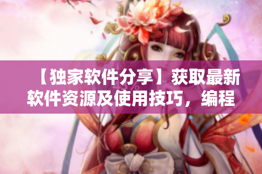 【獨家軟件分享】獲取最新軟件資源及使用技巧，編程達(dá)人必備！