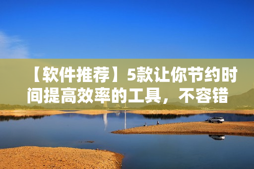 【軟件推薦】5款讓你節(jié)約時間提高效率的工具，不容錯過！