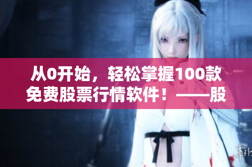 從0開始，輕松掌握100款免費(fèi)股票行情軟件！——股票行情軟件全面下載指南