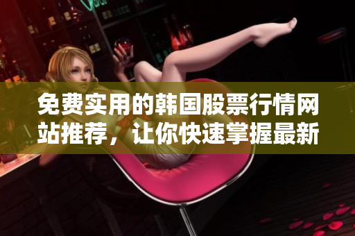 免費(fèi)實(shí)用的韓國(guó)股票行情網(wǎng)站推薦，讓你快速掌握最新的軟件相關(guān)信息